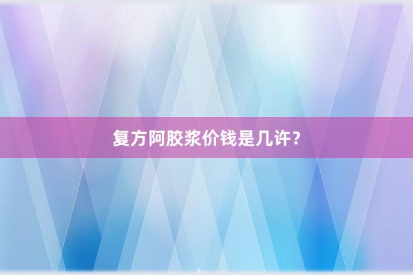 复方阿胶浆价钱是几许？