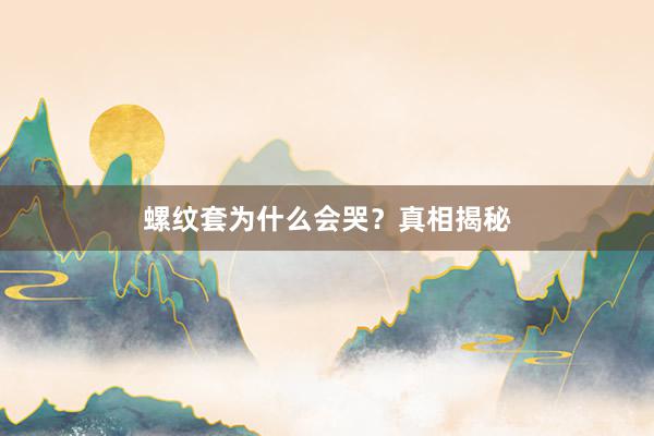 螺纹套为什么会哭？真相揭秘