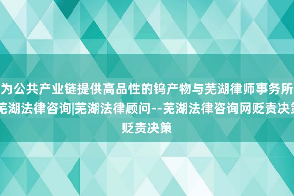 为公共产业链提供高品性的钨产物与芜湖律师事务所|芜湖法律咨询|芜湖法律顾问--芜湖法律咨询网贬责决策